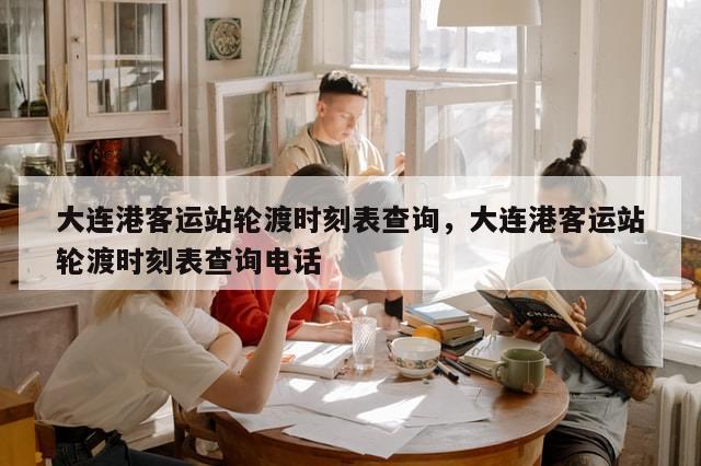 大连港客运站轮渡时刻表查询，大连港客运站轮渡时刻表查询电话