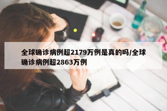 全球确诊病例超2179万例是真的吗/全球确诊病例超2863万例