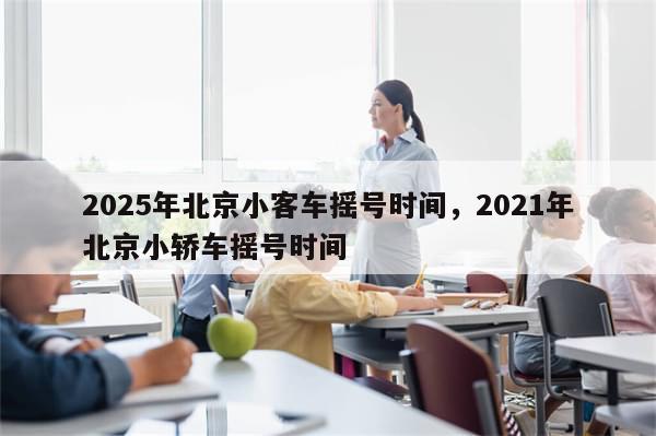 2025年北京小客车摇号时间，2021年北京小轿车摇号时间
