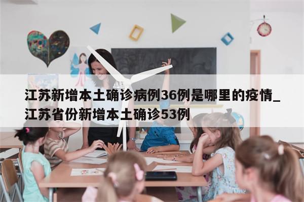江苏新增本土确诊病例36例是哪里的疫情_江苏省份新增本土确诊53例