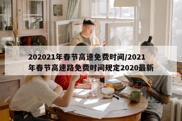 202021年春节高速免费时间/2021年春节高速路免费时间规定2020最新