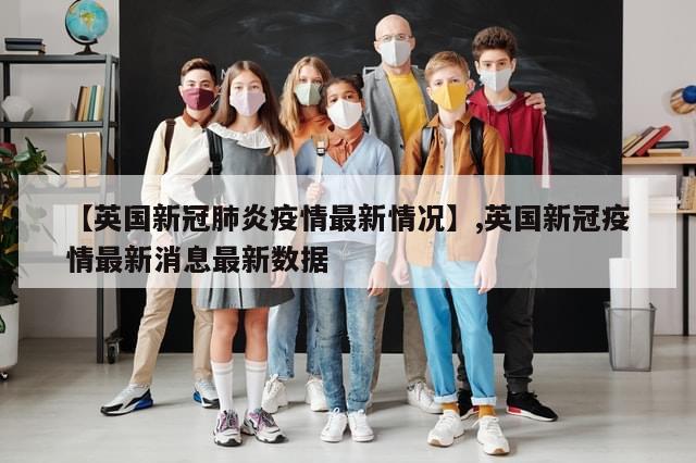 【英国新冠肺炎疫情最新情况】,英国新冠疫情最新消息最新数据
