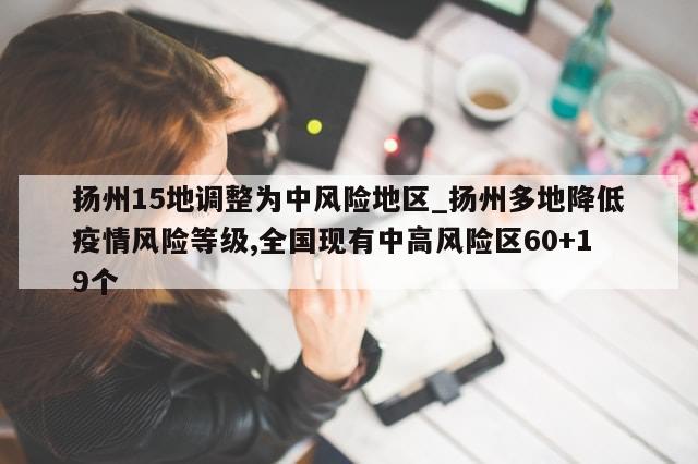 扬州15地调整为中风险地区_扬州多地降低疫情风险等级,全国现有中高风险区60+19个