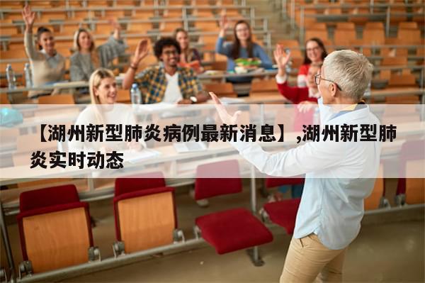 【湖州新型肺炎病例最新消息】,湖州新型肺炎实时动态