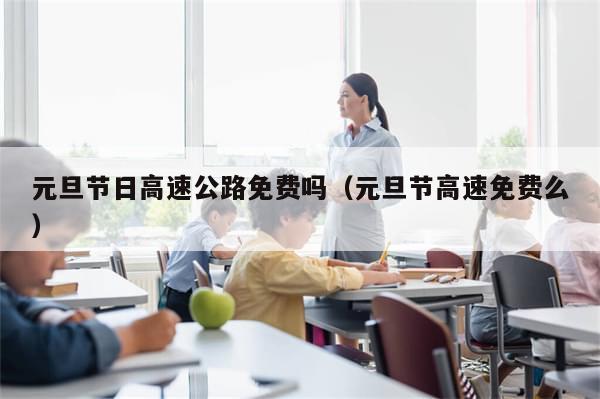 元旦节日高速公路免费吗(元旦节高速免费么)