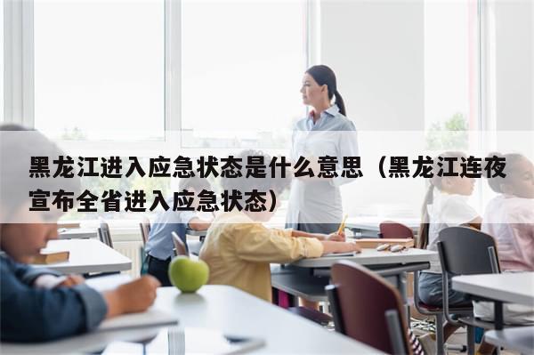 黑龙江进入应急状态是什么意思（黑龙江连夜宣布全省进入应急状态）