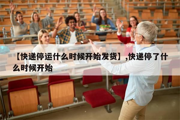 【快递停运什么时候开始发货】,快递停了什么时候开始