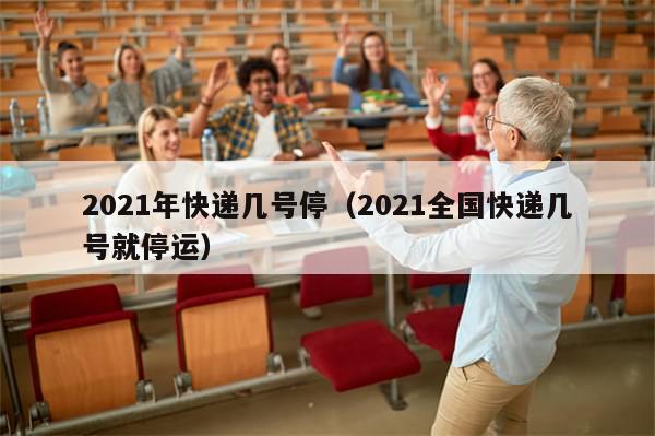 2021年快递几号停(2021全国快递几号就停运)