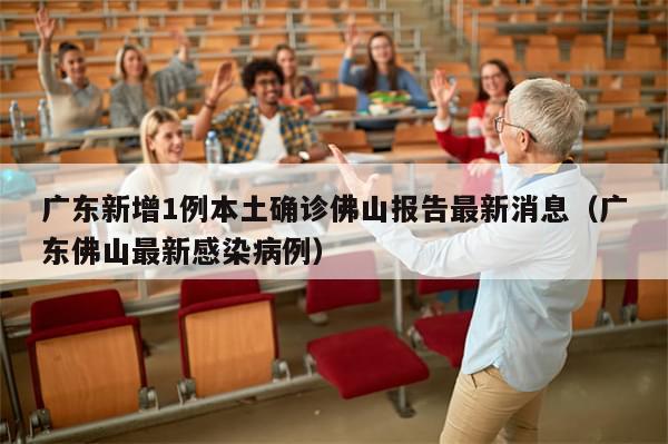 广东新增1例本土确诊佛山报告最新消息（广东佛山最新感染病例）