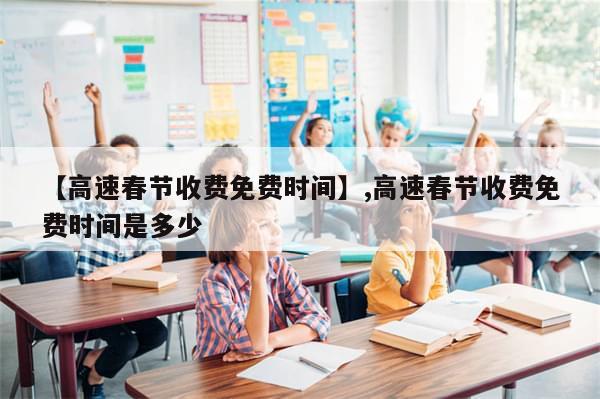 【高速春节收费免费时间】,高速春节收费免费时间是多少