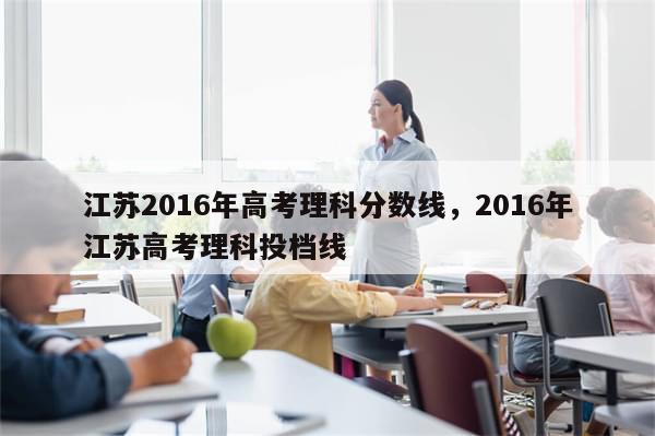江苏2016年高考理科分数线，2016年江苏高考理科投档线