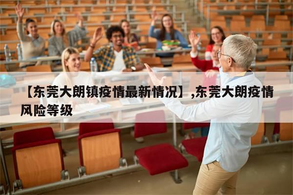 【东莞大朗镇疫情最新情况】,东莞大朗疫情风险等级