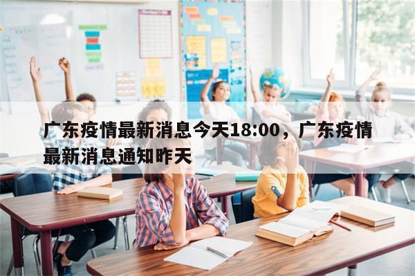 广东疫情最新消息今天18:00，广东疫情最新消息通知昨天
