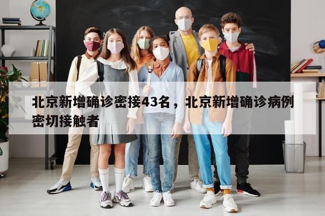 北京新增确诊密接43名，北京新增确诊病例密切接触者