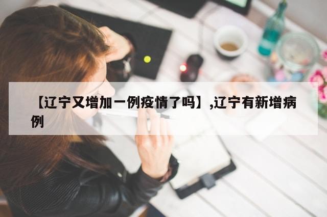【辽宁又增加一例疫情了吗】,辽宁有新增病例
