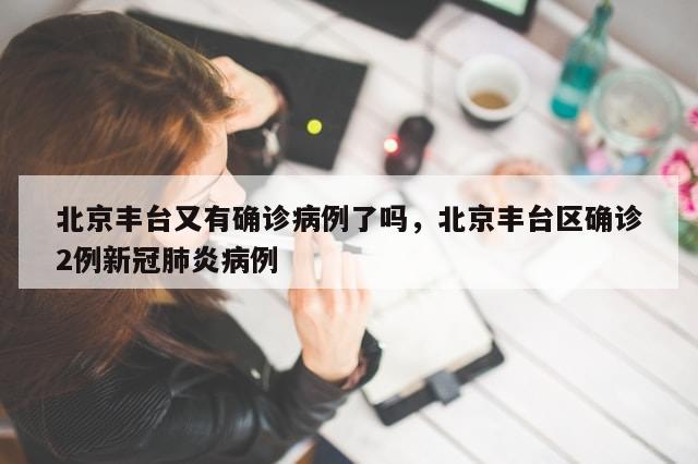 北京丰台又有确诊病例了吗，北京丰台区确诊2例新冠肺炎病例