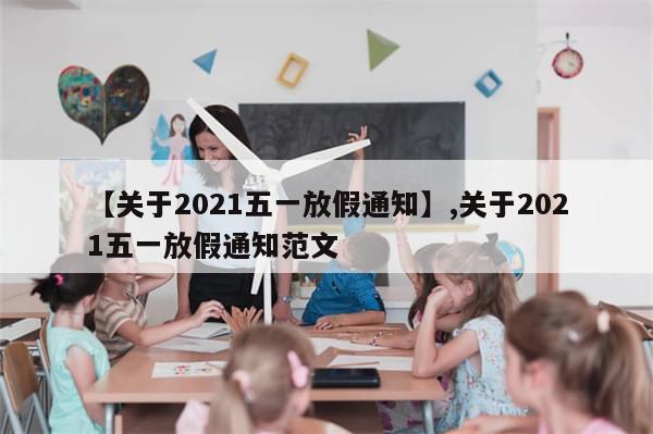 【关于2021五一放假通知】,关于2021五一放假通知范文