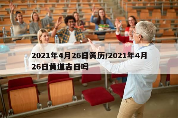 2021年4月26日黄历/2021年4月26日黄道吉日吗