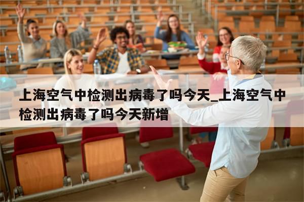 上海空气中检测出病毒了吗今天_上海空气中检测出病毒了吗今天新增
