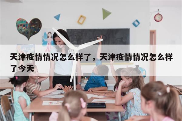 天津疫情情况怎么样了，天津疫情情况怎么样了今天