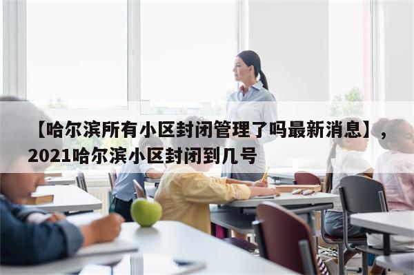 【哈尔滨所有小区封闭管理了吗最新消息】,2021哈尔滨小区封闭到几号