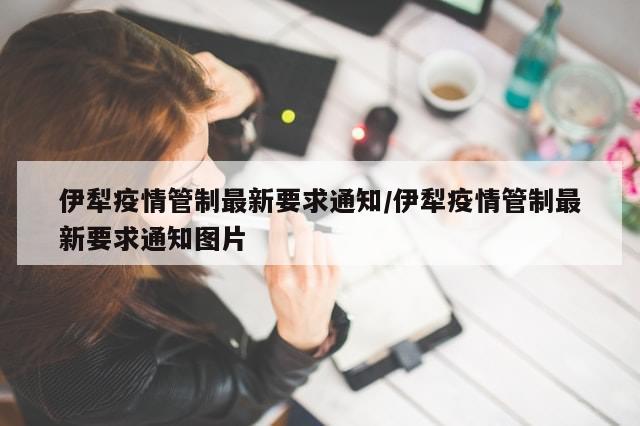 伊犁疫情管制最新要求通知/伊犁疫情管制最新要求通知图片