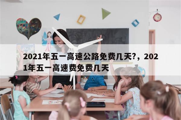 2021年五一高速公路免费几天?，2021年五一高速费免费几天