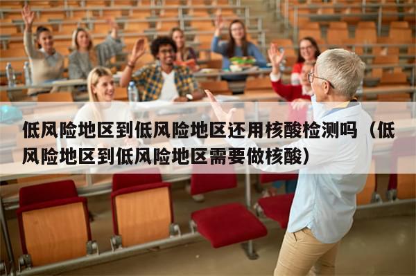 低风险地区到低风险地区还用核酸检测吗（低风险地区到低风险地区需要做核酸）