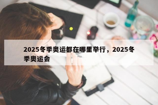 2025冬季奥运都在哪里举行，2025冬季奥运会