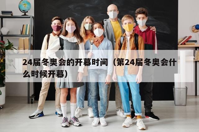 24届冬奥会的开幕时间（第24届冬奥会什么时候开幕）