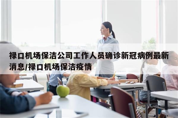 禄口机场保洁公司工作人员确诊新冠病例最新消息/禄口机场保洁疫情