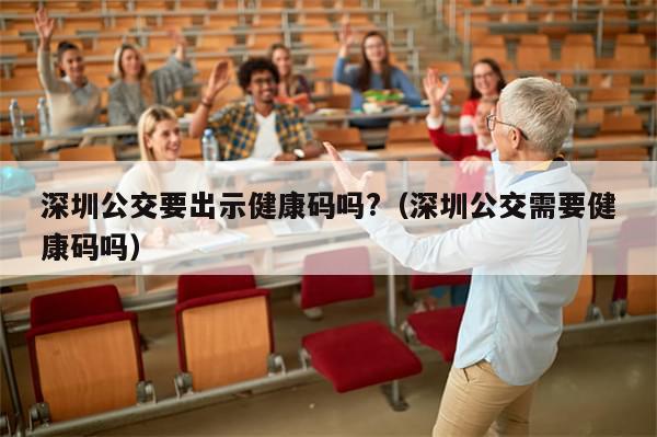 深圳公交要出示健康码吗?（深圳公交需要健康码吗）