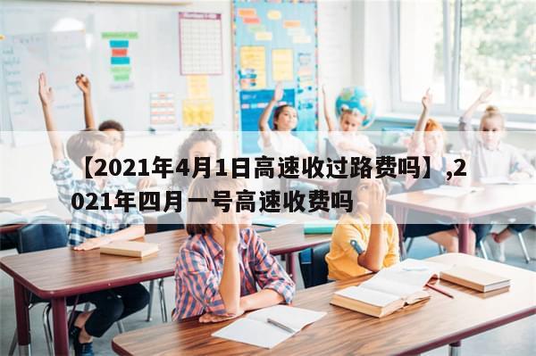 【2021年4月1日高速收过路费吗】,2021年四月一号高速收费吗