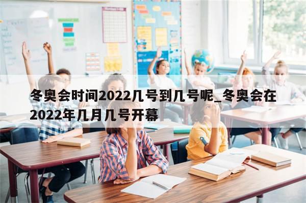 冬奥会时间2022几号到几号呢_冬奥会在2022年几月几号开幕