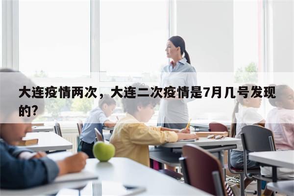 大连疫情两次，大连二次疫情是7月几号发现的?