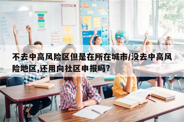 不去中高风险区但是在所在城市/没去中高风险地区,还用向社区申报吗?