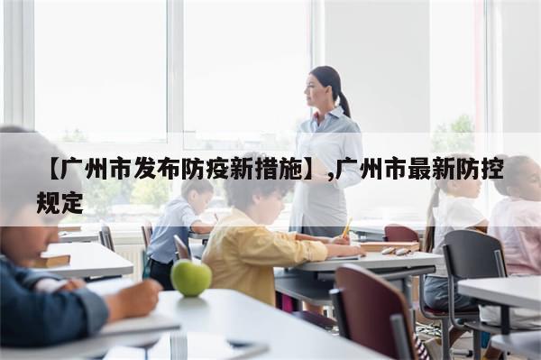 【广州市发布防疫新措施】,广州市最新防控规定