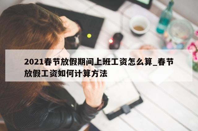 2021春节放假期间上班工资怎么算_春节放假工资如何计算方法