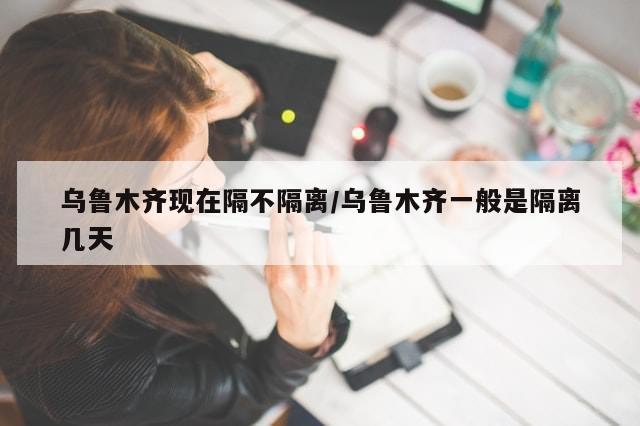 乌鲁木齐现在隔不隔离/乌鲁木齐一般是隔离几天