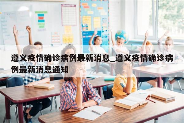 遵义疫情确诊病例最新消息_遵义疫情确诊病例最新消息通知