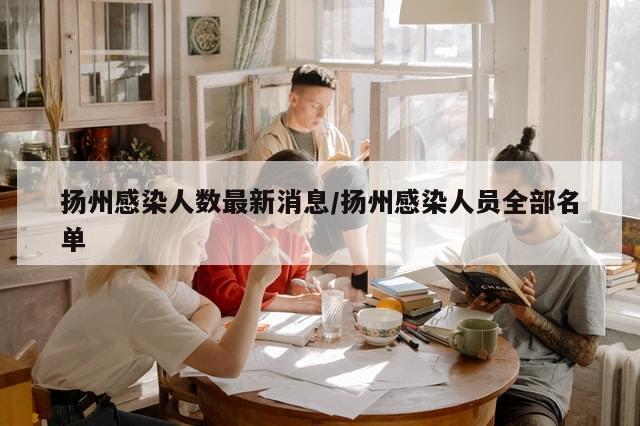 扬州感染人数最新消息/扬州感染人员全部名单