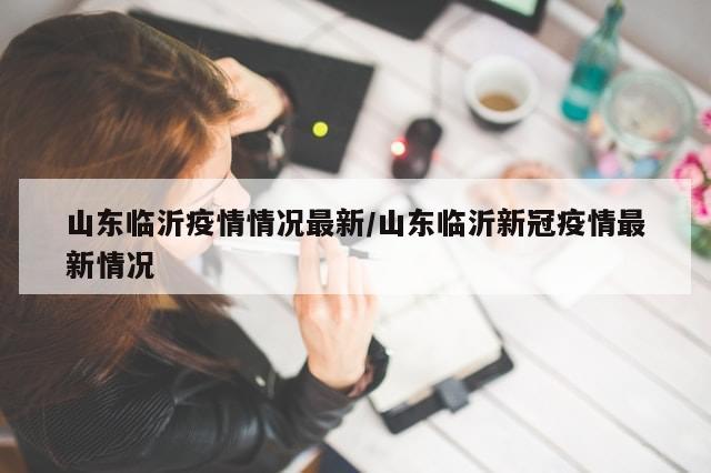 山东临沂疫情情况最新/山东临沂新冠疫情最新情况