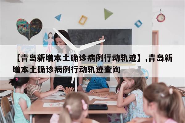 【青岛新增本土确诊病例行动轨迹】,青岛新增本土确诊病例行动轨迹查询