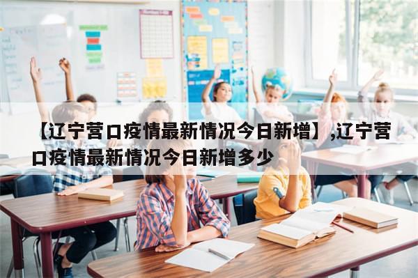 【辽宁营口疫情最新情况今日新增】,辽宁营口疫情最新情况今日新增多少