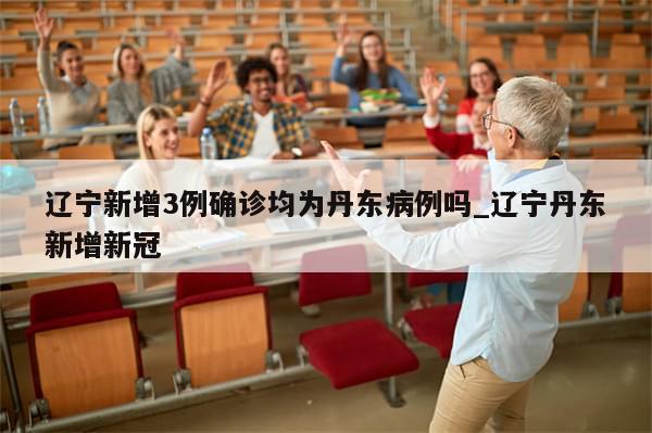 辽宁新增3例确诊均为丹东病例吗_辽宁丹东新增新冠