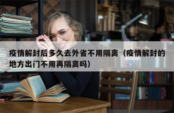 疫情解封后多久去外省不用隔离（疫情解封的地方出门不用再隔离吗）