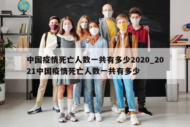 中国疫情死亡人数一共有多少2020_2021中国疫情死亡人数一共有多少