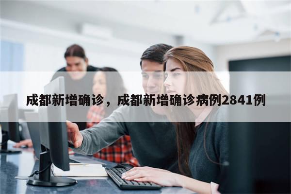 成都新增确诊，成都新增确诊病例2841例