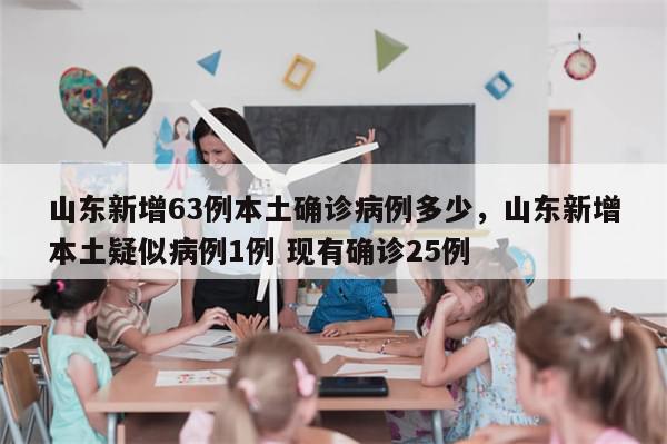 山东新增63例本土确诊病例多少，山东新增本土疑似病例1例 现有确诊25例