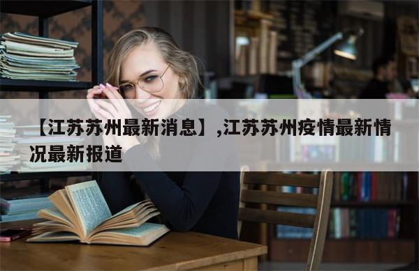 【江苏苏州最新消息】,江苏苏州疫情最新情况最新报道